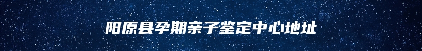 阳原县孕期亲子鉴定中心地址