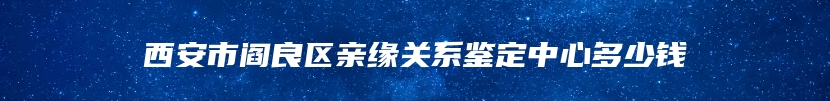 西安市阎良区亲缘关系鉴定中心多少钱