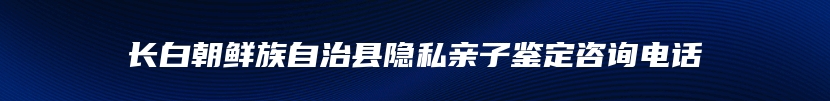 长白朝鲜族自治县隐私亲子鉴定咨询电话