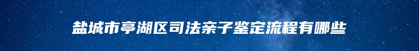 盐城市亭湖区司法亲子鉴定流程有哪些