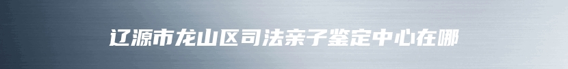 辽源市龙山区司法亲子鉴定中心在哪