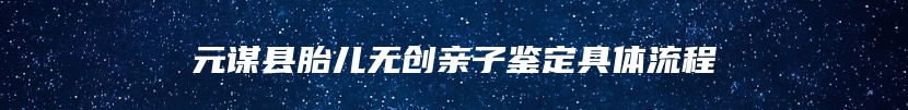 元谋县胎儿无创亲子鉴定具体流程