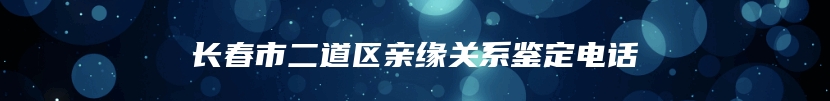 长春市二道区亲缘关系鉴定电话