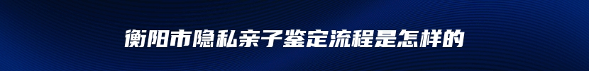 衡阳市隐私亲子鉴定流程是怎样的