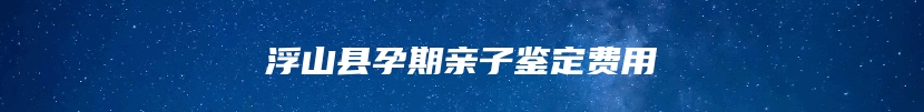 浮山县孕期亲子鉴定费用