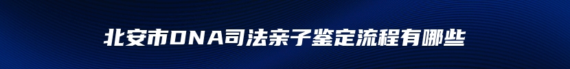 北安市DNA司法亲子鉴定流程有哪些