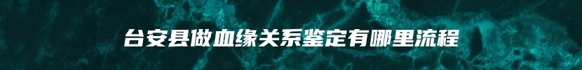 台安县做血缘关系鉴定有哪里流程