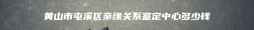 黄山市屯溪区亲缘关系鉴定中心多少钱