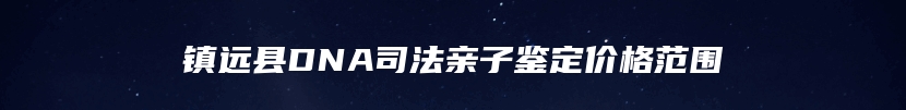 镇远县DNA司法亲子鉴定价格范围