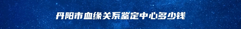 丹阳市血缘关系鉴定中心多少钱