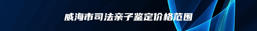 威海市司法亲子鉴定价格范围