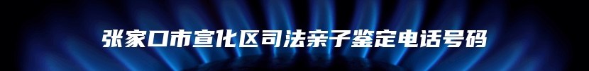 张家口市宣化区司法亲子鉴定电话号码