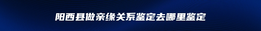 阳西县做亲缘关系鉴定去哪里鉴定