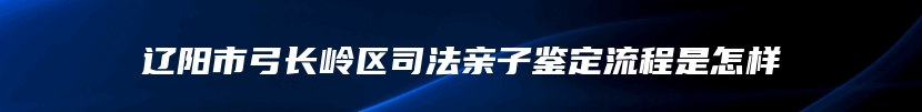 辽阳市弓长岭区司法亲子鉴定流程是怎样