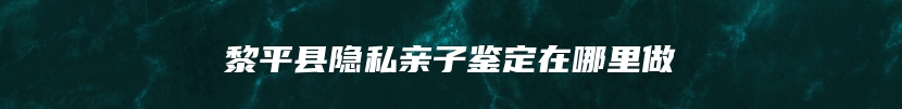 黎平县隐私亲子鉴定在哪里做