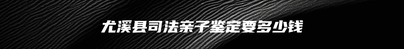 尤溪县司法亲子鉴定要多少钱