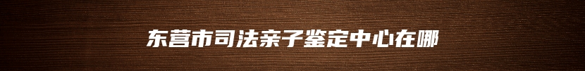 东营市司法亲子鉴定中心在哪