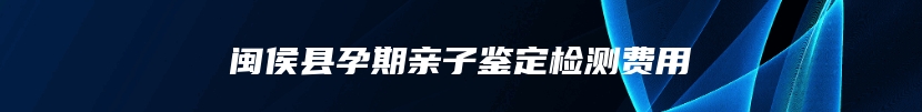 闽侯县孕期亲子鉴定检测费用