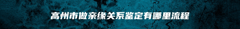 高州市做亲缘关系鉴定有哪里流程