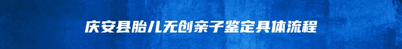 庆安县胎儿无创亲子鉴定具体流程