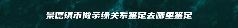 景德镇市做亲缘关系鉴定去哪里鉴定