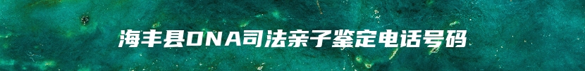 海丰县DNA司法亲子鉴定电话号码