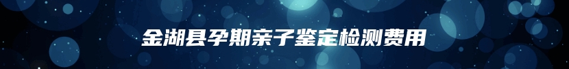 金湖县孕期亲子鉴定检测费用