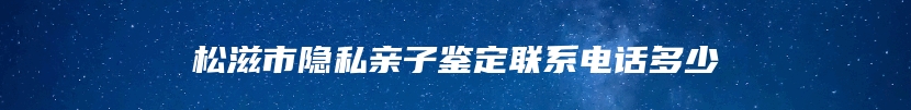 松滋市隐私亲子鉴定联系电话多少