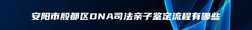 安阳市殷都区DNA司法亲子鉴定流程有哪些