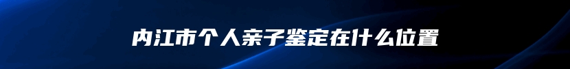内江市个人亲子鉴定在什么位置