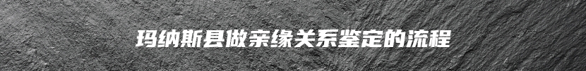 玛纳斯县做亲缘关系鉴定的流程