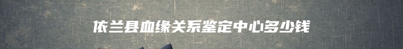 依兰县血缘关系鉴定中心多少钱