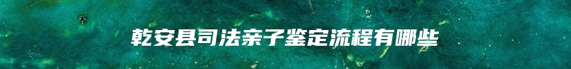 乾安县司法亲子鉴定流程有哪些