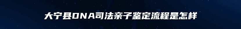 大宁县DNA司法亲子鉴定流程是怎样
