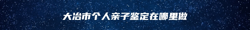 大冶市个人亲子鉴定在哪里做