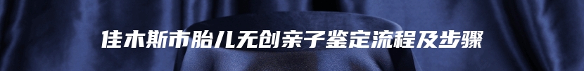 佳木斯市胎儿无创亲子鉴定流程及步骤