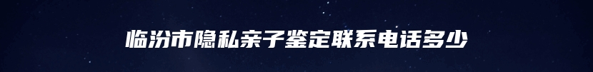 临汾市隐私亲子鉴定联系电话多少