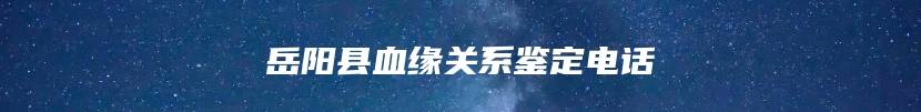 岳阳县血缘关系鉴定电话