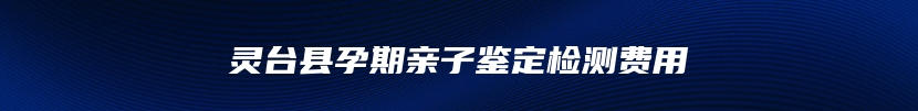 灵台县孕期亲子鉴定检测费用