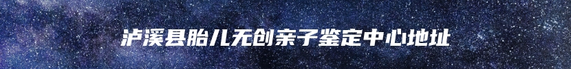 泸溪县胎儿无创亲子鉴定中心地址