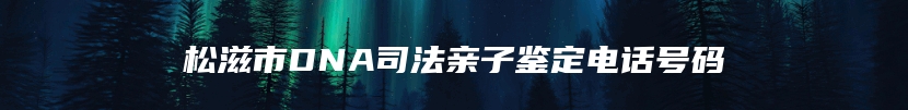 松滋市DNA司法亲子鉴定电话号码