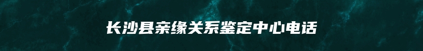 长沙县亲缘关系鉴定中心电话