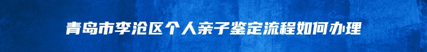 青岛市李沧区个人亲子鉴定流程如何办理