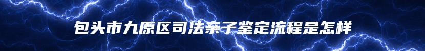 包头市九原区司法亲子鉴定流程是怎样