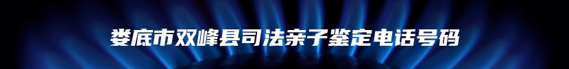 娄底市双峰县司法亲子鉴定电话号码