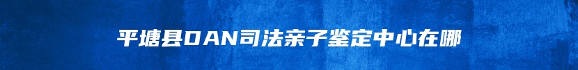 平塘县DAN司法亲子鉴定中心在哪