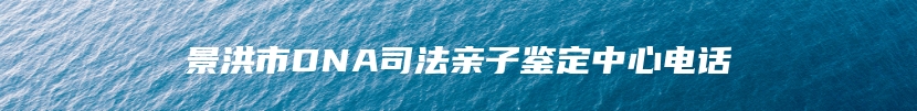 景洪市DNA司法亲子鉴定中心电话