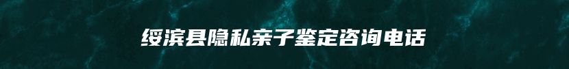 绥滨县隐私亲子鉴定咨询电话