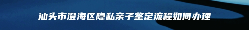 汕头市澄海区隐私亲子鉴定流程如何办理