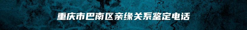 重庆市巴南区亲缘关系鉴定电话